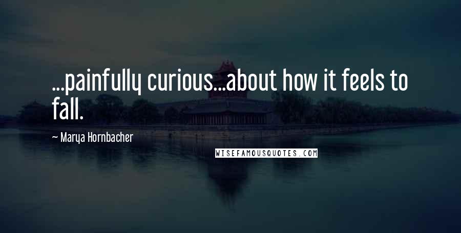 Marya Hornbacher Quotes: ...painfully curious...about how it feels to fall.
