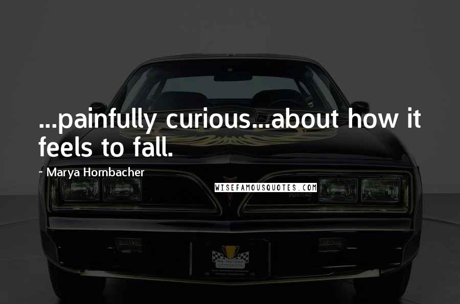 Marya Hornbacher Quotes: ...painfully curious...about how it feels to fall.