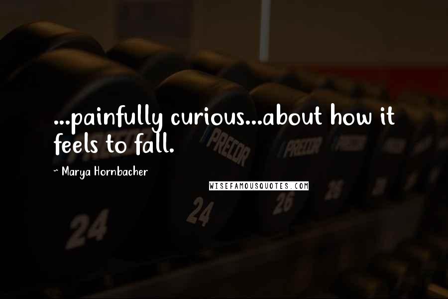 Marya Hornbacher Quotes: ...painfully curious...about how it feels to fall.