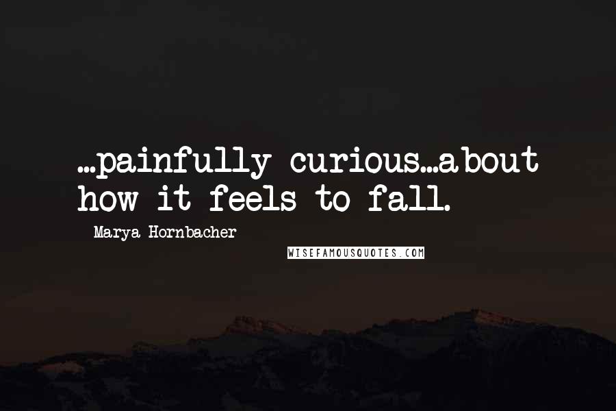 Marya Hornbacher Quotes: ...painfully curious...about how it feels to fall.