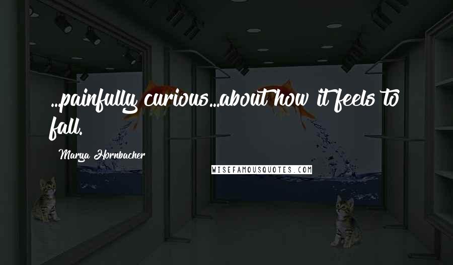 Marya Hornbacher Quotes: ...painfully curious...about how it feels to fall.