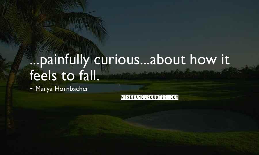 Marya Hornbacher Quotes: ...painfully curious...about how it feels to fall.