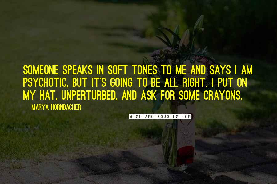 Marya Hornbacher Quotes: Someone speaks in soft tones to me and says I am psychotic, but it's going to be all right. I put on my hat, unperturbed, and ask for some crayons.