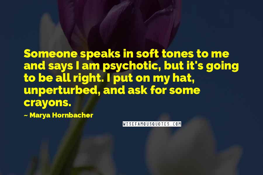 Marya Hornbacher Quotes: Someone speaks in soft tones to me and says I am psychotic, but it's going to be all right. I put on my hat, unperturbed, and ask for some crayons.