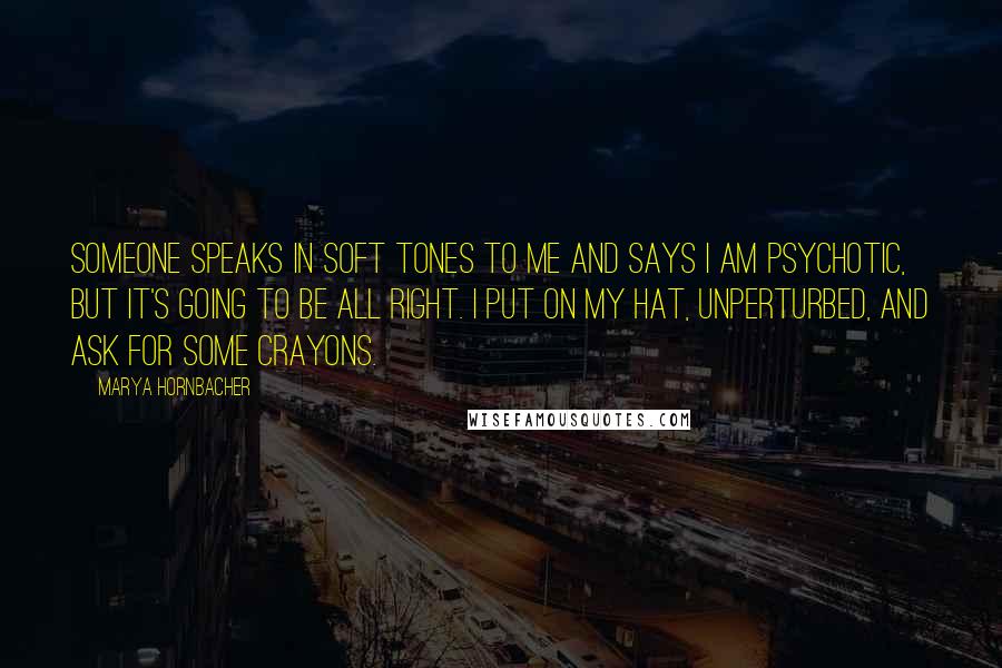 Marya Hornbacher Quotes: Someone speaks in soft tones to me and says I am psychotic, but it's going to be all right. I put on my hat, unperturbed, and ask for some crayons.