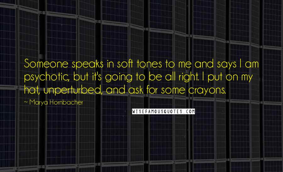 Marya Hornbacher Quotes: Someone speaks in soft tones to me and says I am psychotic, but it's going to be all right. I put on my hat, unperturbed, and ask for some crayons.