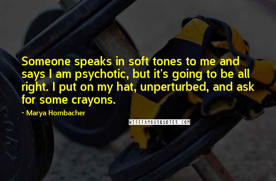 Marya Hornbacher Quotes: Someone speaks in soft tones to me and says I am psychotic, but it's going to be all right. I put on my hat, unperturbed, and ask for some crayons.