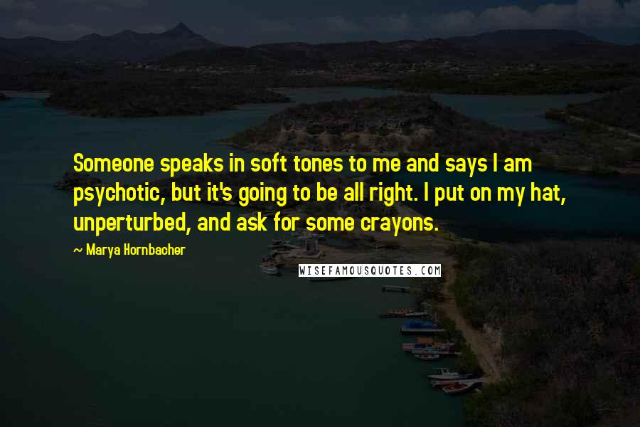 Marya Hornbacher Quotes: Someone speaks in soft tones to me and says I am psychotic, but it's going to be all right. I put on my hat, unperturbed, and ask for some crayons.