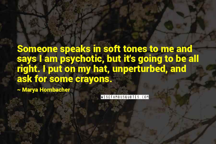 Marya Hornbacher Quotes: Someone speaks in soft tones to me and says I am psychotic, but it's going to be all right. I put on my hat, unperturbed, and ask for some crayons.