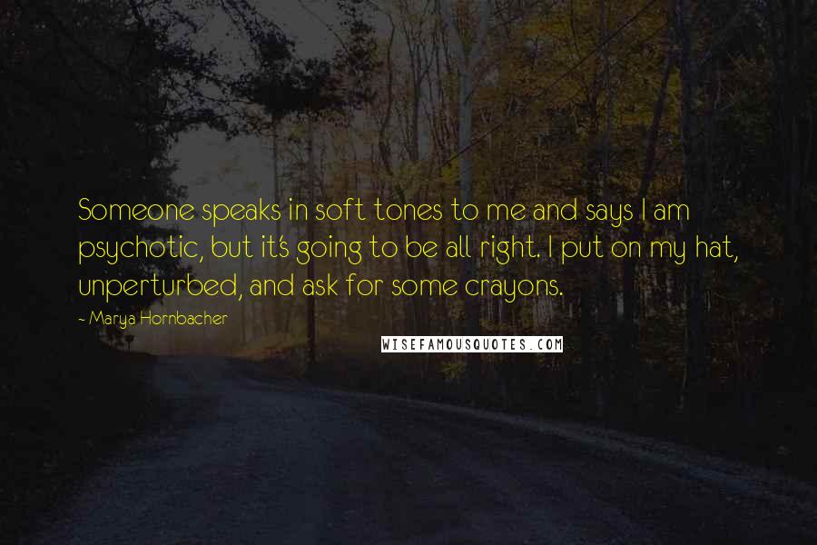 Marya Hornbacher Quotes: Someone speaks in soft tones to me and says I am psychotic, but it's going to be all right. I put on my hat, unperturbed, and ask for some crayons.