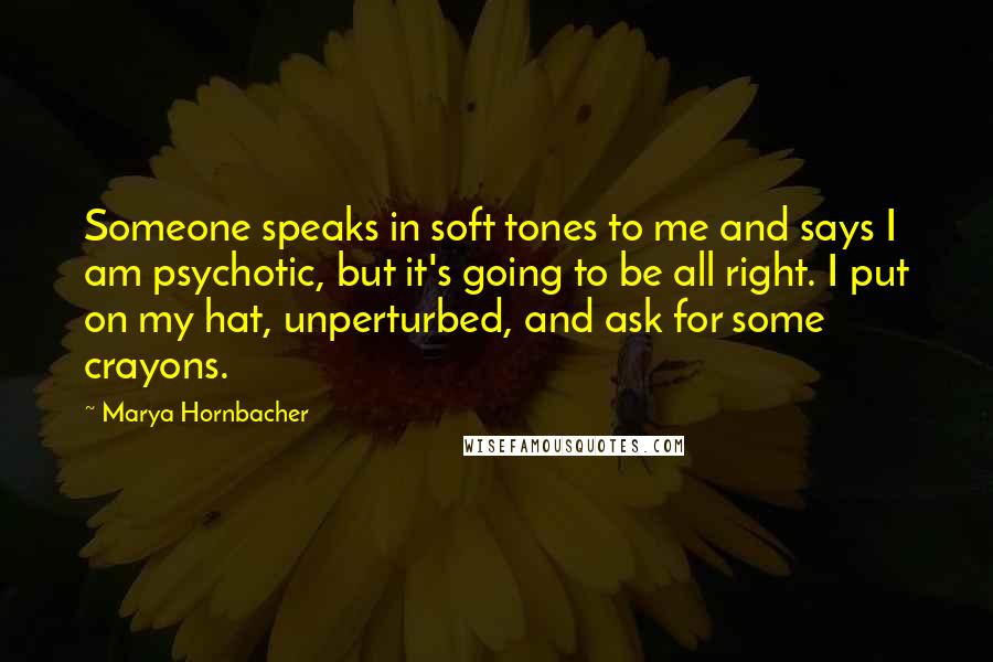 Marya Hornbacher Quotes: Someone speaks in soft tones to me and says I am psychotic, but it's going to be all right. I put on my hat, unperturbed, and ask for some crayons.