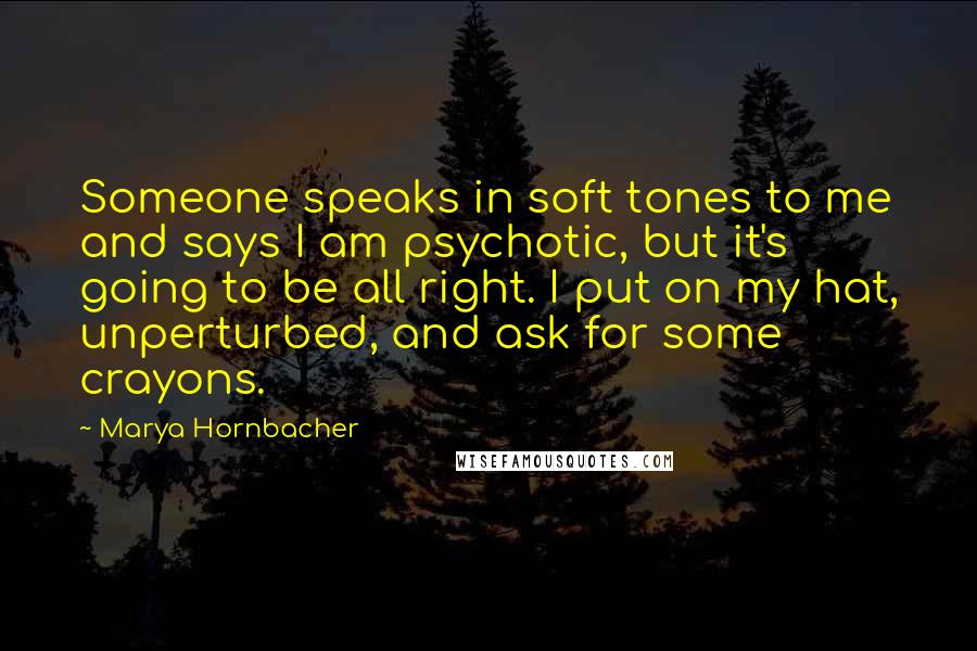 Marya Hornbacher Quotes: Someone speaks in soft tones to me and says I am psychotic, but it's going to be all right. I put on my hat, unperturbed, and ask for some crayons.