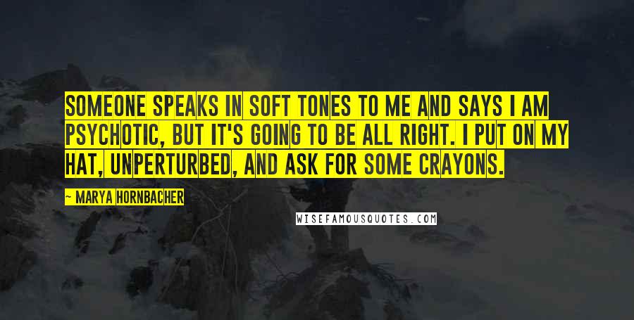 Marya Hornbacher Quotes: Someone speaks in soft tones to me and says I am psychotic, but it's going to be all right. I put on my hat, unperturbed, and ask for some crayons.