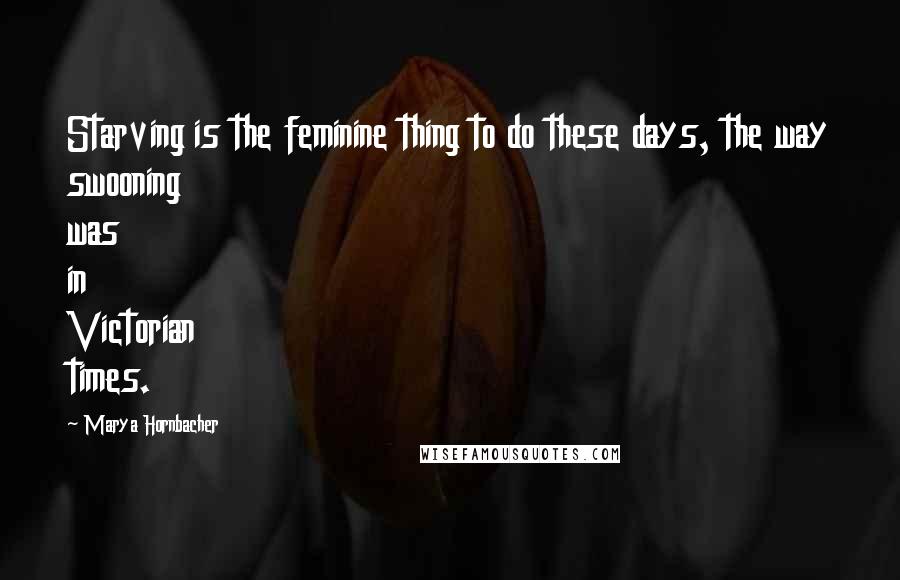 Marya Hornbacher Quotes: Starving is the feminine thing to do these days, the way swooning was in Victorian times.