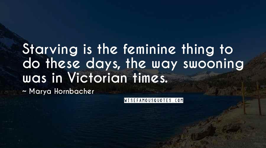 Marya Hornbacher Quotes: Starving is the feminine thing to do these days, the way swooning was in Victorian times.