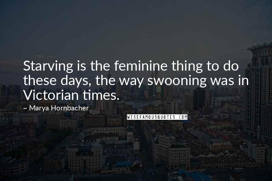 Marya Hornbacher Quotes: Starving is the feminine thing to do these days, the way swooning was in Victorian times.