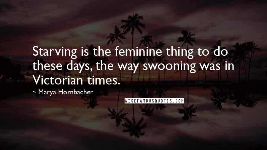 Marya Hornbacher Quotes: Starving is the feminine thing to do these days, the way swooning was in Victorian times.