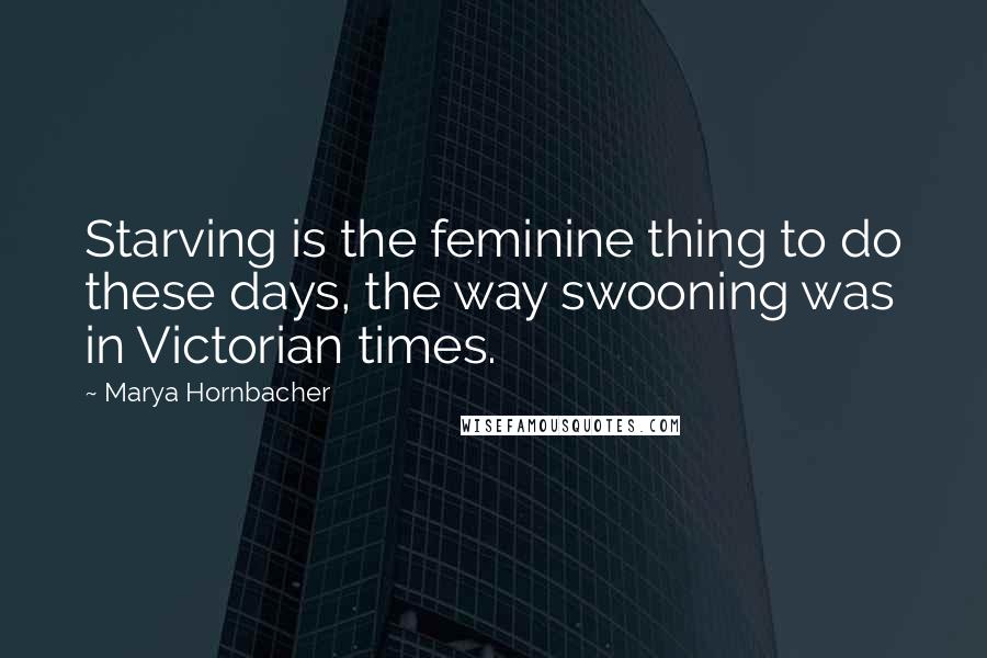 Marya Hornbacher Quotes: Starving is the feminine thing to do these days, the way swooning was in Victorian times.