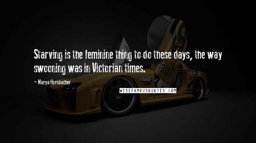 Marya Hornbacher Quotes: Starving is the feminine thing to do these days, the way swooning was in Victorian times.