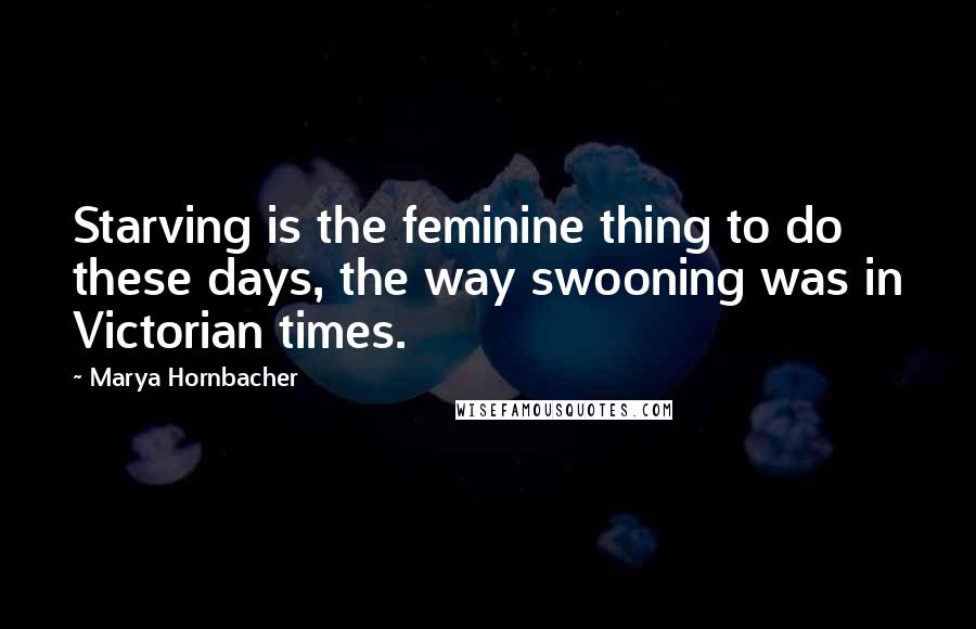 Marya Hornbacher Quotes: Starving is the feminine thing to do these days, the way swooning was in Victorian times.