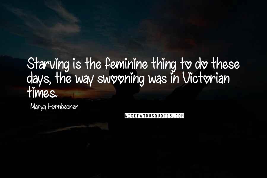 Marya Hornbacher Quotes: Starving is the feminine thing to do these days, the way swooning was in Victorian times.