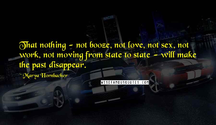 Marya Hornbacher Quotes: That nothing - not booze, not love, not sex, not work, not moving from state to state - will make the past disappear.
