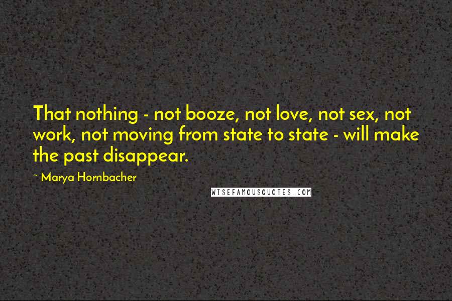 Marya Hornbacher Quotes: That nothing - not booze, not love, not sex, not work, not moving from state to state - will make the past disappear.