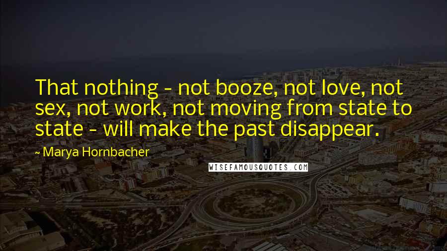 Marya Hornbacher Quotes: That nothing - not booze, not love, not sex, not work, not moving from state to state - will make the past disappear.