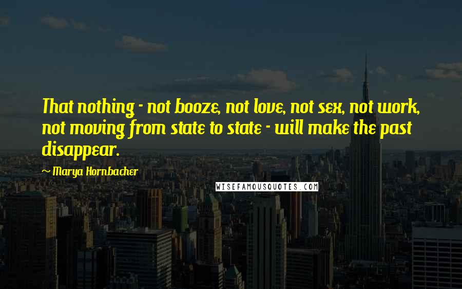 Marya Hornbacher Quotes: That nothing - not booze, not love, not sex, not work, not moving from state to state - will make the past disappear.