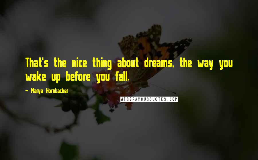 Marya Hornbacher Quotes: That's the nice thing about dreams, the way you wake up before you fall.