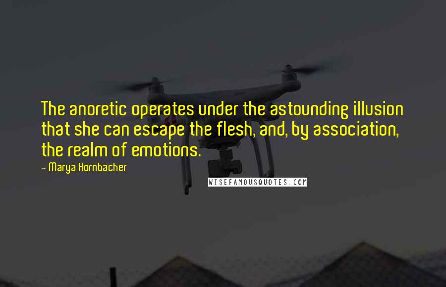 Marya Hornbacher Quotes: The anoretic operates under the astounding illusion that she can escape the flesh, and, by association, the realm of emotions.