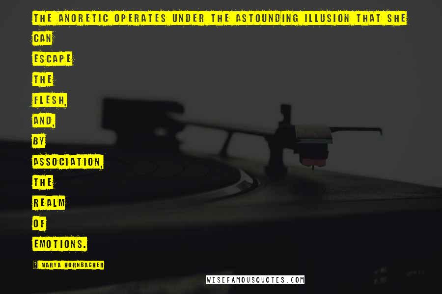 Marya Hornbacher Quotes: The anoretic operates under the astounding illusion that she can escape the flesh, and, by association, the realm of emotions.