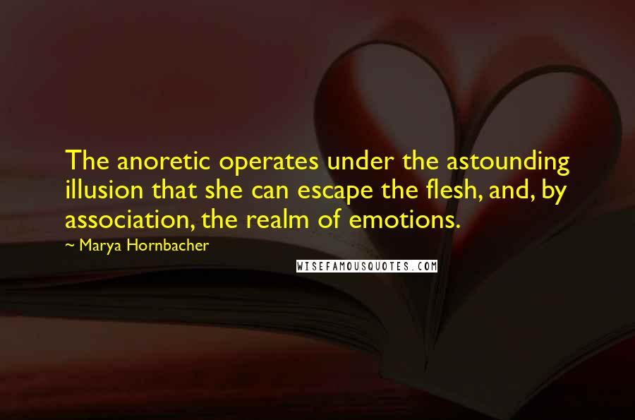 Marya Hornbacher Quotes: The anoretic operates under the astounding illusion that she can escape the flesh, and, by association, the realm of emotions.