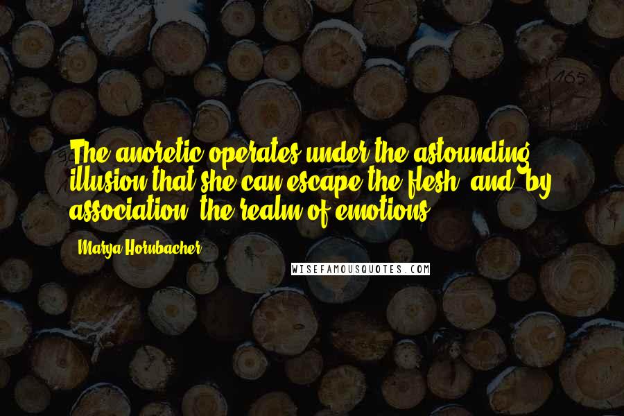 Marya Hornbacher Quotes: The anoretic operates under the astounding illusion that she can escape the flesh, and, by association, the realm of emotions.