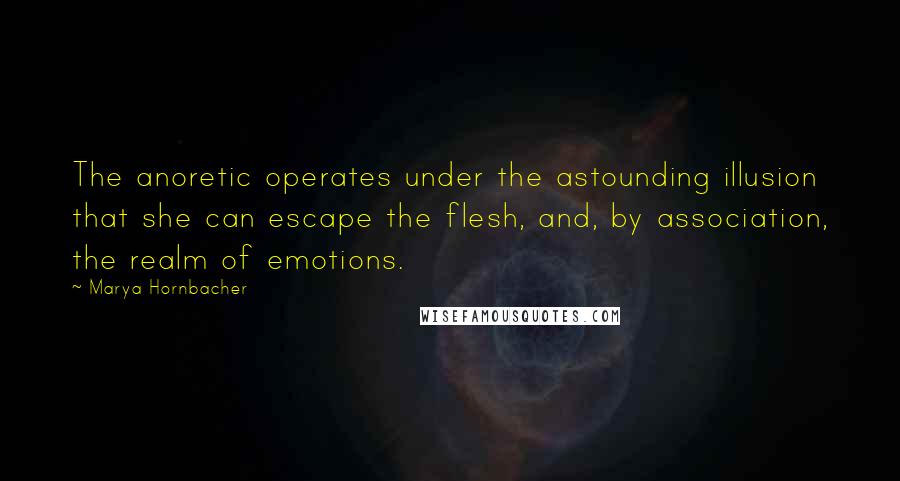 Marya Hornbacher Quotes: The anoretic operates under the astounding illusion that she can escape the flesh, and, by association, the realm of emotions.