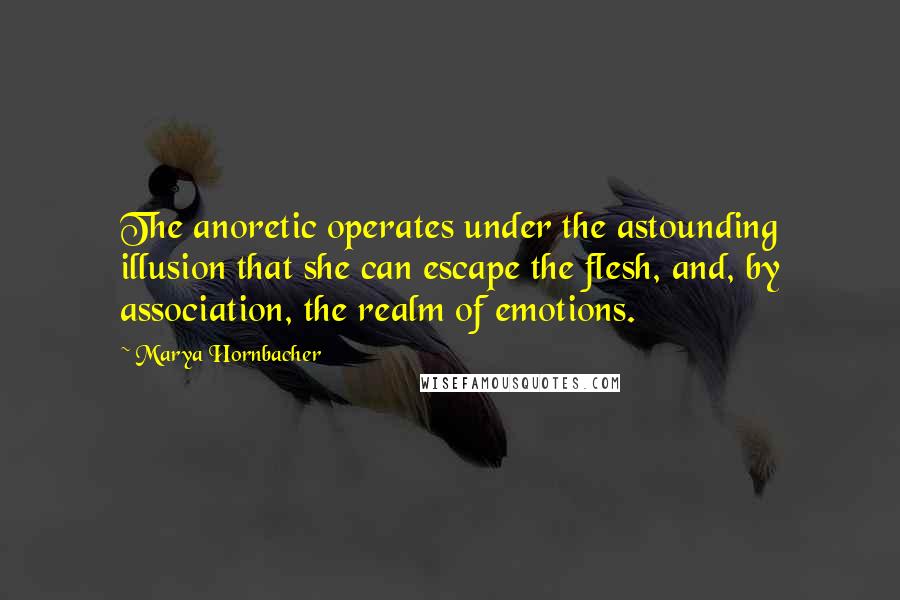 Marya Hornbacher Quotes: The anoretic operates under the astounding illusion that she can escape the flesh, and, by association, the realm of emotions.