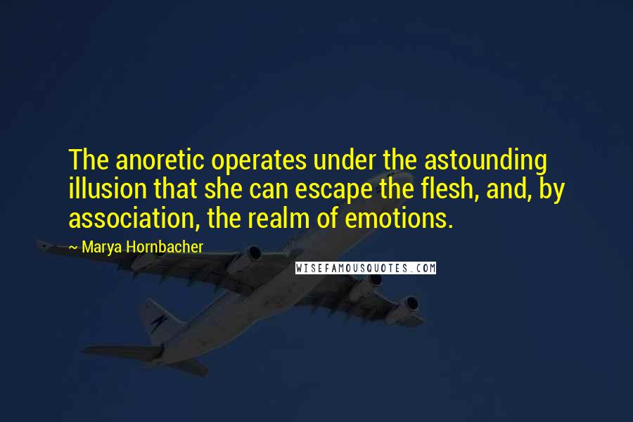 Marya Hornbacher Quotes: The anoretic operates under the astounding illusion that she can escape the flesh, and, by association, the realm of emotions.