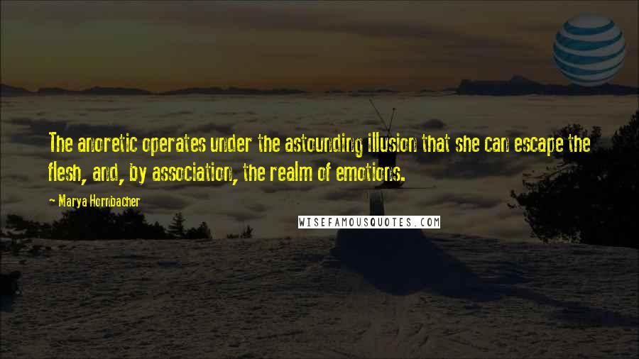 Marya Hornbacher Quotes: The anoretic operates under the astounding illusion that she can escape the flesh, and, by association, the realm of emotions.