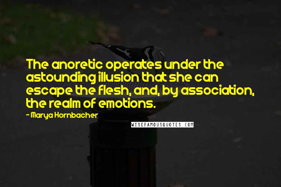 Marya Hornbacher Quotes: The anoretic operates under the astounding illusion that she can escape the flesh, and, by association, the realm of emotions.