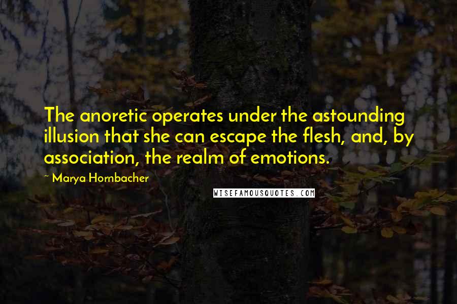 Marya Hornbacher Quotes: The anoretic operates under the astounding illusion that she can escape the flesh, and, by association, the realm of emotions.