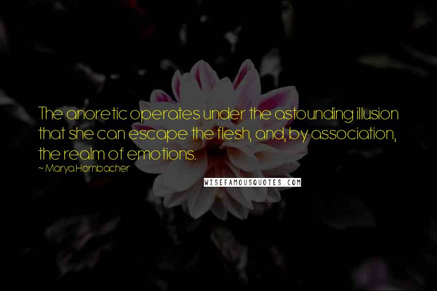 Marya Hornbacher Quotes: The anoretic operates under the astounding illusion that she can escape the flesh, and, by association, the realm of emotions.