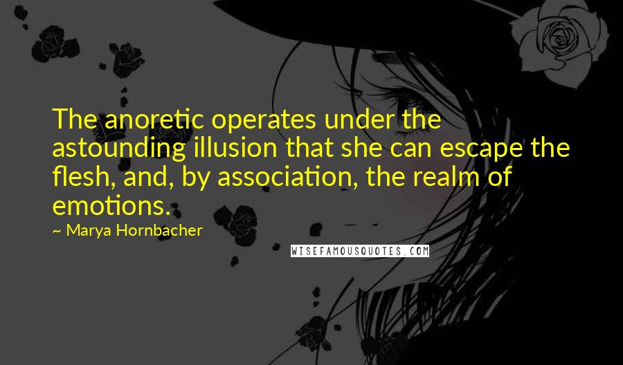 Marya Hornbacher Quotes: The anoretic operates under the astounding illusion that she can escape the flesh, and, by association, the realm of emotions.