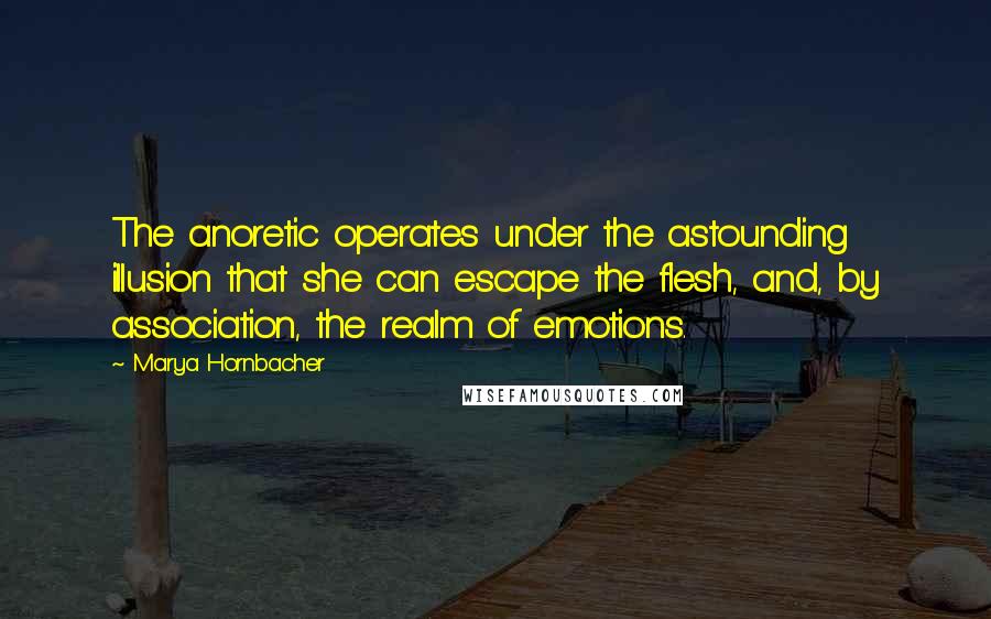 Marya Hornbacher Quotes: The anoretic operates under the astounding illusion that she can escape the flesh, and, by association, the realm of emotions.