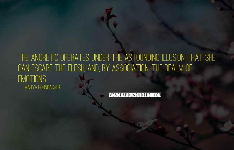 Marya Hornbacher Quotes: The anoretic operates under the astounding illusion that she can escape the flesh, and, by association, the realm of emotions.