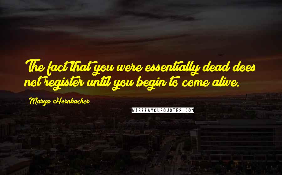 Marya Hornbacher Quotes: The fact that you were essentially dead does not register until you begin to come alive.