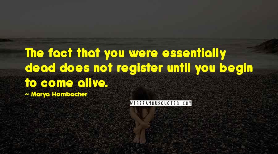 Marya Hornbacher Quotes: The fact that you were essentially dead does not register until you begin to come alive.