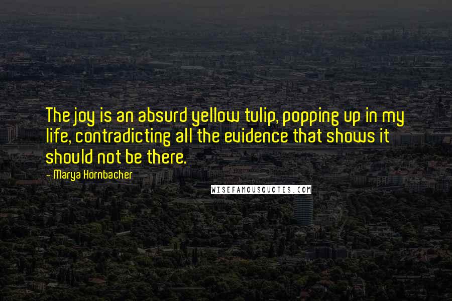 Marya Hornbacher Quotes: The joy is an absurd yellow tulip, popping up in my life, contradicting all the evidence that shows it should not be there.