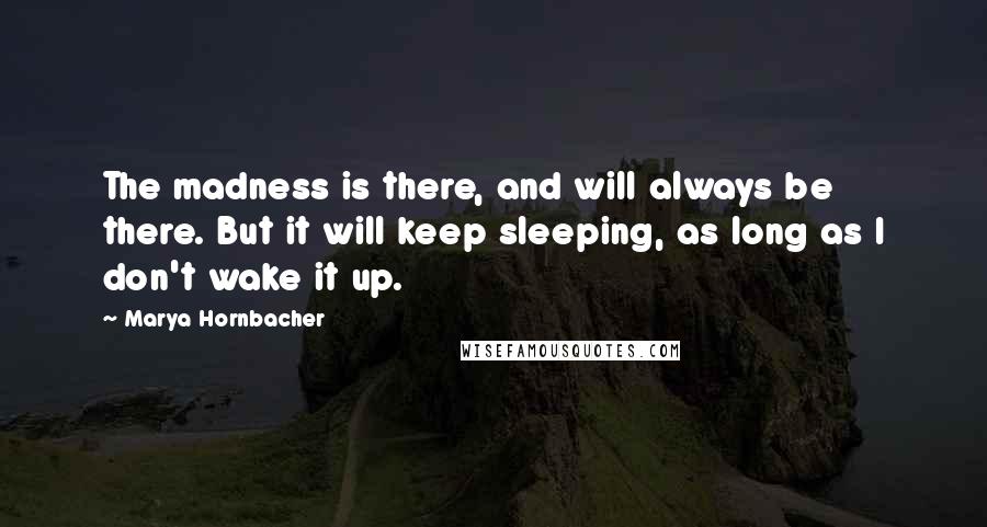 Marya Hornbacher Quotes: The madness is there, and will always be there. But it will keep sleeping, as long as I don't wake it up.