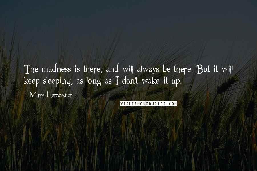 Marya Hornbacher Quotes: The madness is there, and will always be there. But it will keep sleeping, as long as I don't wake it up.