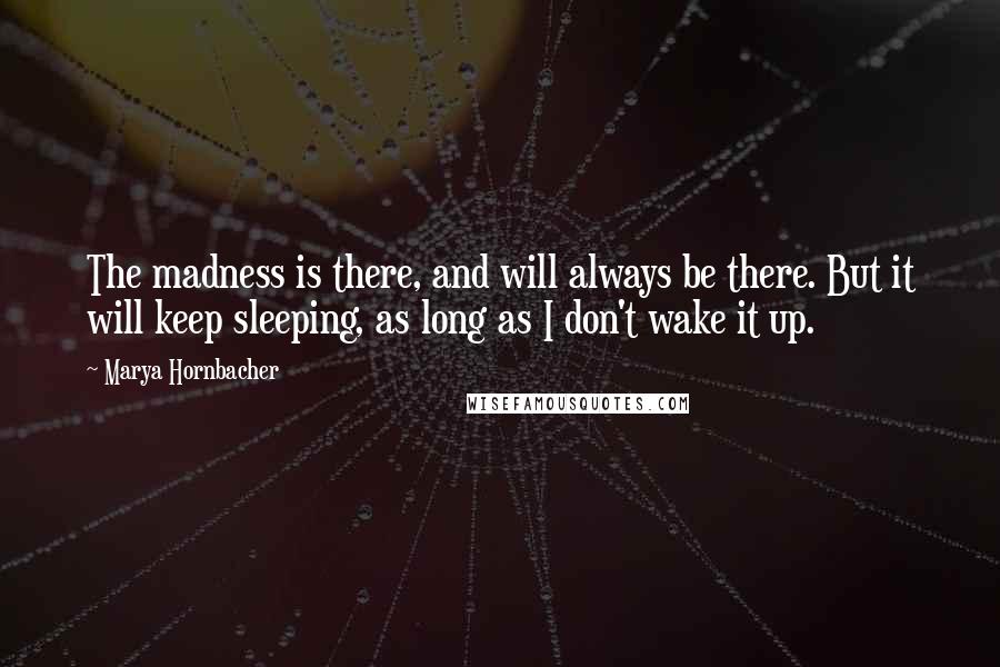 Marya Hornbacher Quotes: The madness is there, and will always be there. But it will keep sleeping, as long as I don't wake it up.